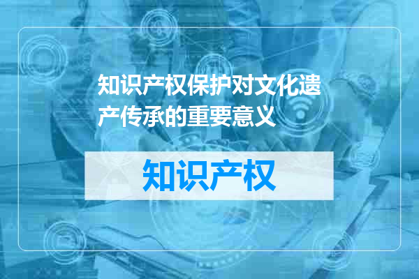 知识产权保护对文化遗产传承的重要意义