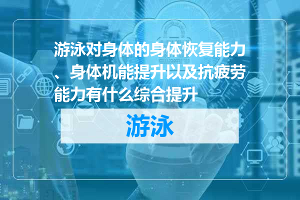 游泳对身体的身体恢复能力、身体机能提升以及抗疲劳能力有什么综合提升