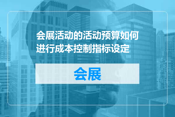 会展活动的活动预算如何进行成本控制指标设定