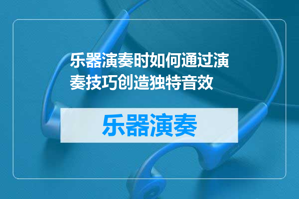 乐器演奏时如何通过演奏技巧创造独特音效