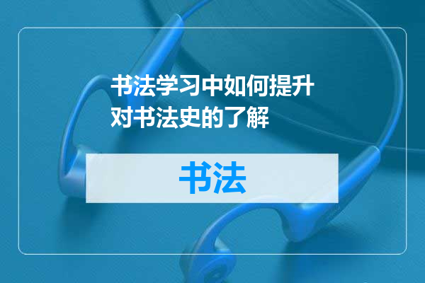书法学习中如何提升对书法史的了解