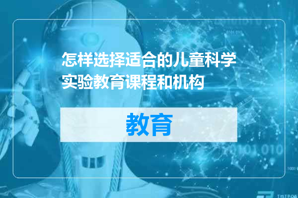 怎样选择适合的儿童科学实验教育课程和机构