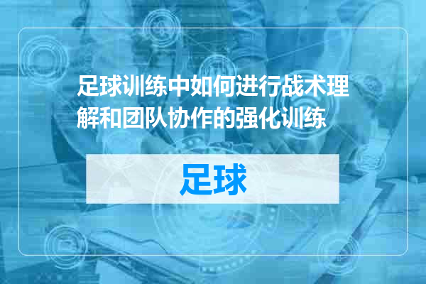 足球训练中如何进行战术理解和团队协作的强化训练