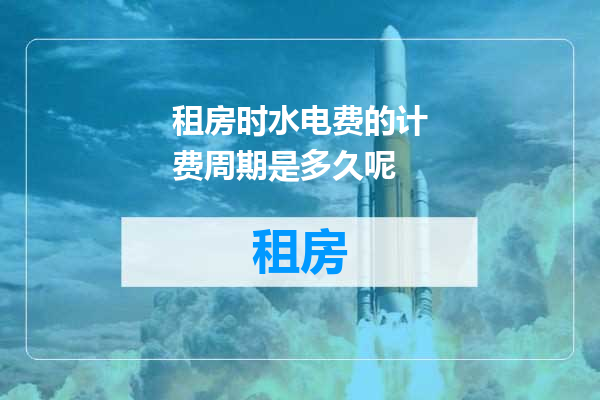 租房时水电费的计费周期是多久呢