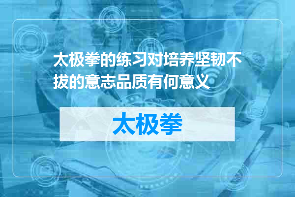 太极拳的练习对培养坚韧不拔的意志品质有何意义