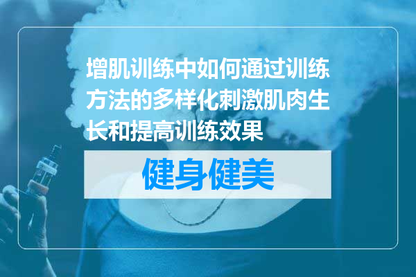 增肌训练中如何通过训练方法的多样化刺激肌肉生长和提高训练效果