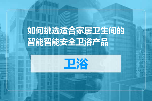 如何挑选适合家居卫生间的智能智能安全卫浴产品