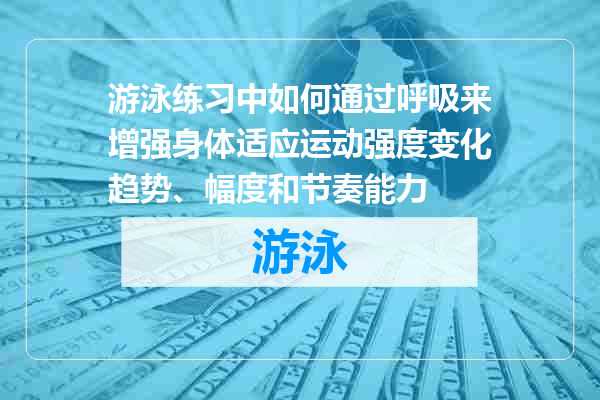 游泳练习中如何通过呼吸来增强身体适应运动强度变化趋势、幅度和节奏能力