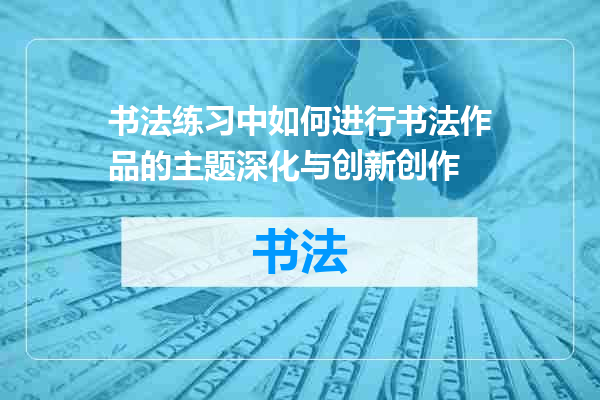 书法练习中如何进行书法作品的主题深化与创新创作