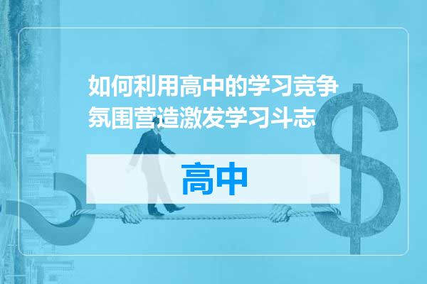 如何利用高中的学习竞争氛围营造激发学习斗志