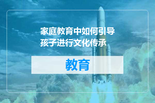 家庭教育中如何引导孩子进行文化传承