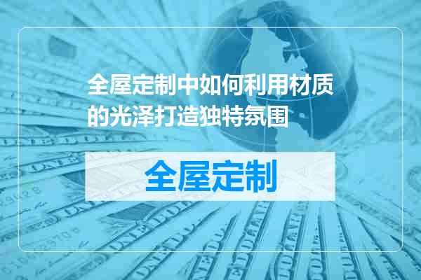 全屋定制中如何利用材质的光泽打造独特氛围