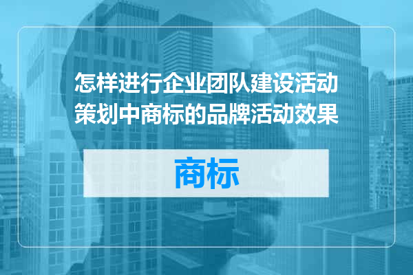 怎样进行企业团队建设活动策划中商标的品牌活动效果