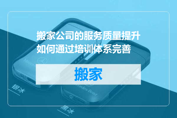 搬家公司的服务质量提升如何通过培训体系完善