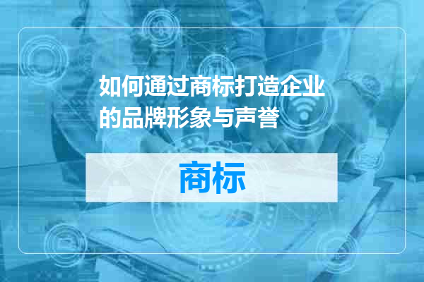 如何通过商标打造企业的品牌形象与声誉