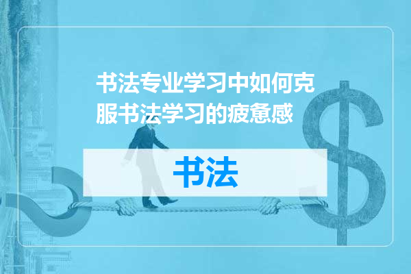 书法专业学习中如何克服书法学习的疲惫感