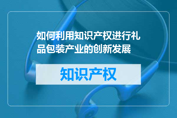如何利用知识产权进行礼品包装产业的创新发展
