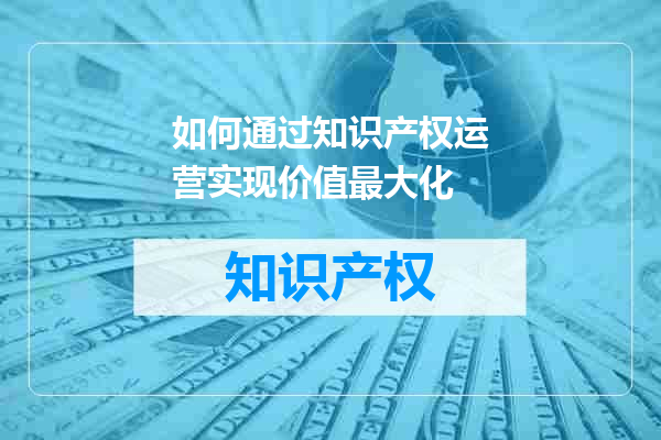如何通过知识产权运营实现价值最大化