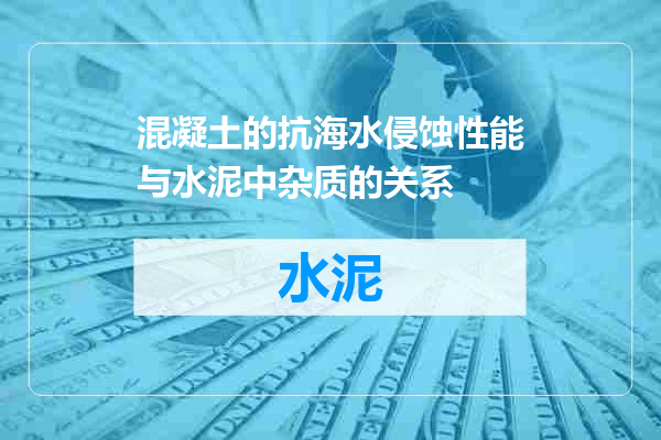 混凝土的抗海水侵蚀性能与水泥中杂质的关系