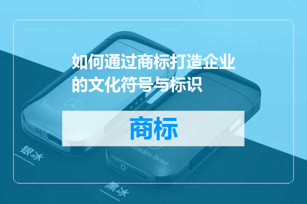 如何通过商标打造企业的文化符号与标识