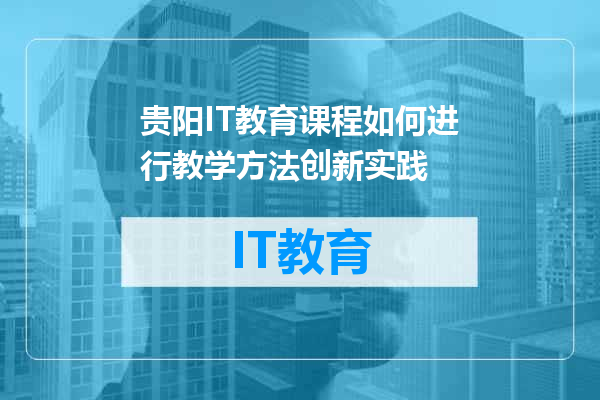 贵阳IT教育课程如何进行教学方法创新实践