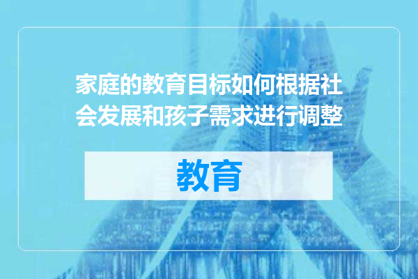 家庭的教育目标如何根据社会发展和孩子需求进行调整