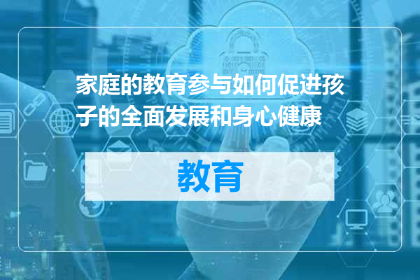 家庭的教育参与如何促进孩子的全面发展和身心健康