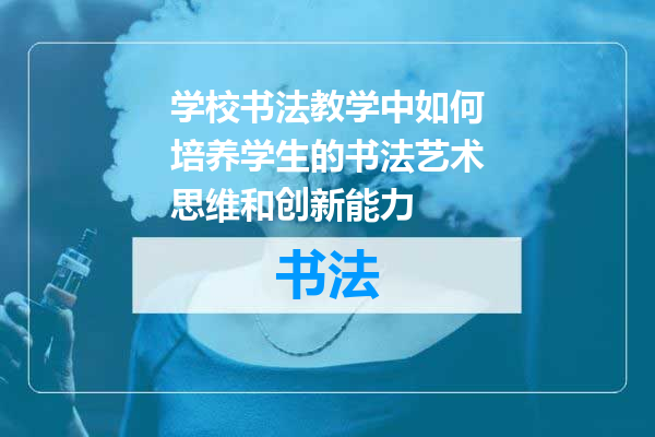 学校书法教学中如何培养学生的书法艺术思维和创新能力