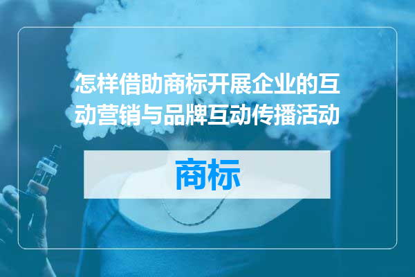怎样借助商标开展企业的互动营销与品牌互动传播活动