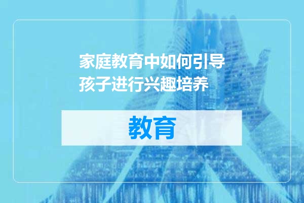 家庭教育中如何引导孩子进行兴趣培养