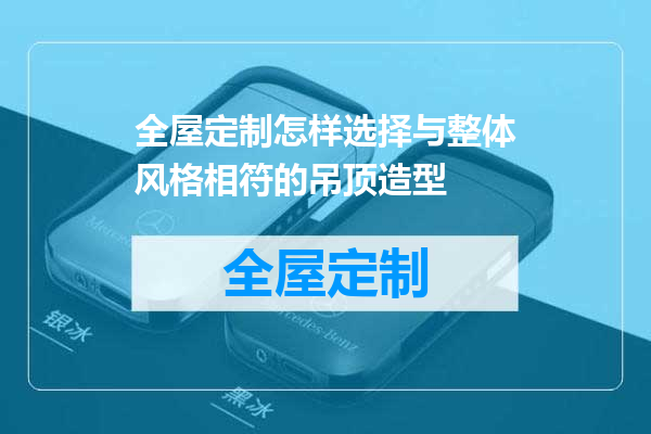 全屋定制怎样选择与整体风格相符的吊顶造型