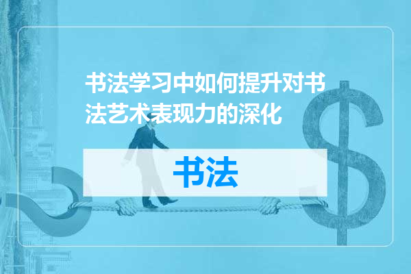 书法学习中如何提升对书法艺术表现力的深化