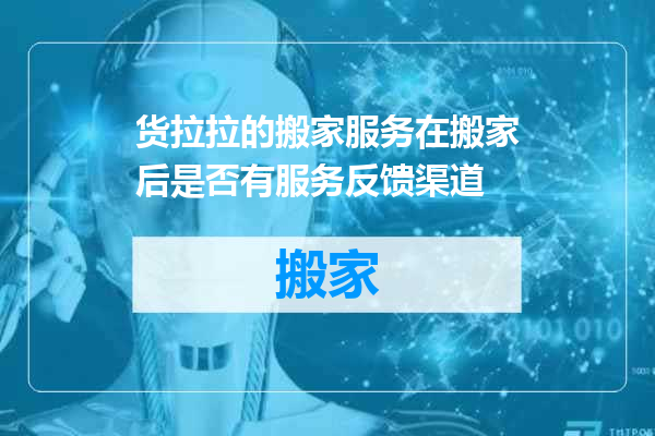 货拉拉的搬家服务在搬家后是否有服务反馈渠道