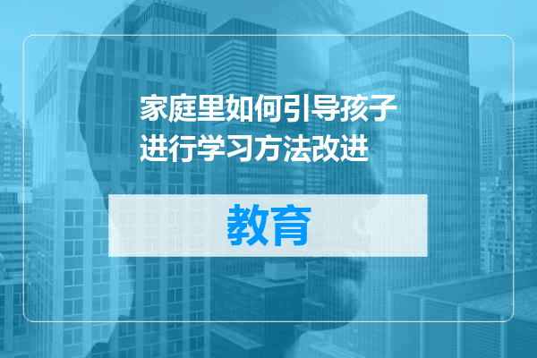 家庭里如何引导孩子进行学习方法改进