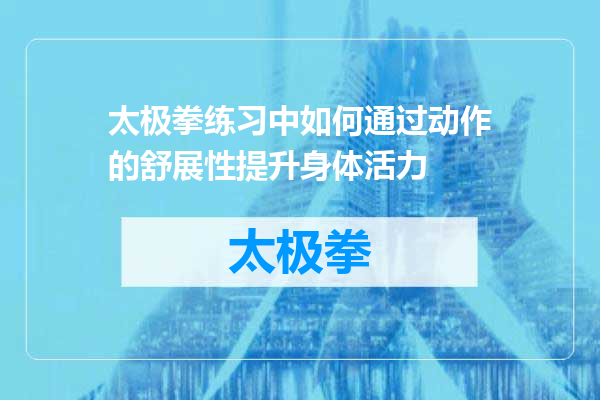 太极拳练习中如何通过动作的舒展性提升身体活力