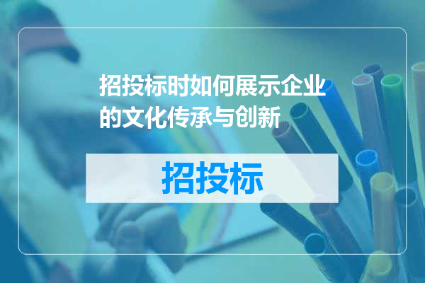 招投标时如何展示企业的文化传承与创新