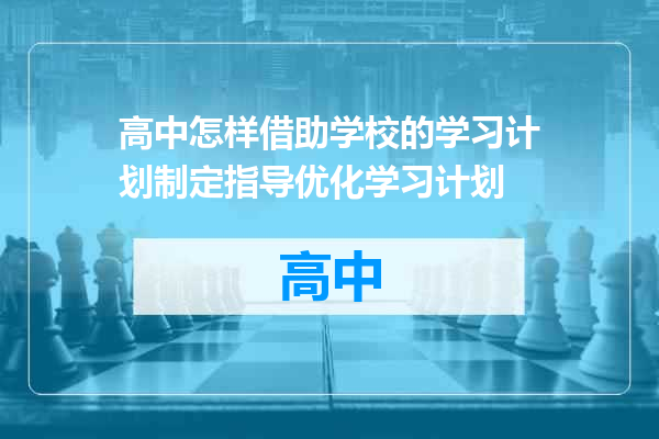高中怎样借助学校的学习计划制定指导优化学习计划