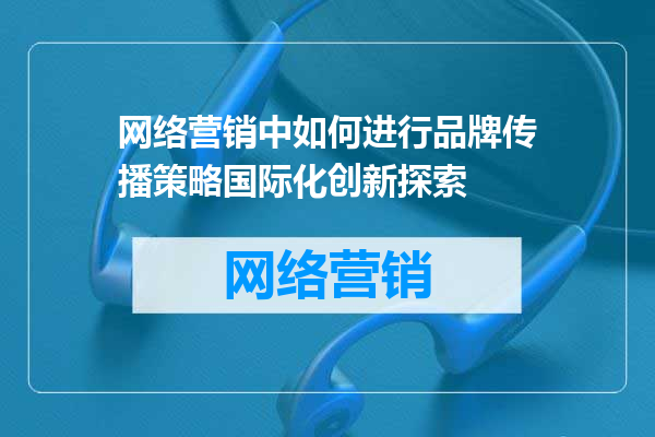 网络营销中如何进行品牌传播策略国际化创新探索