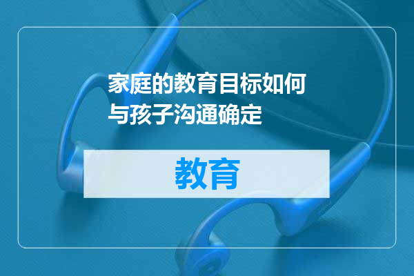 家庭的教育目标如何与孩子沟通确定