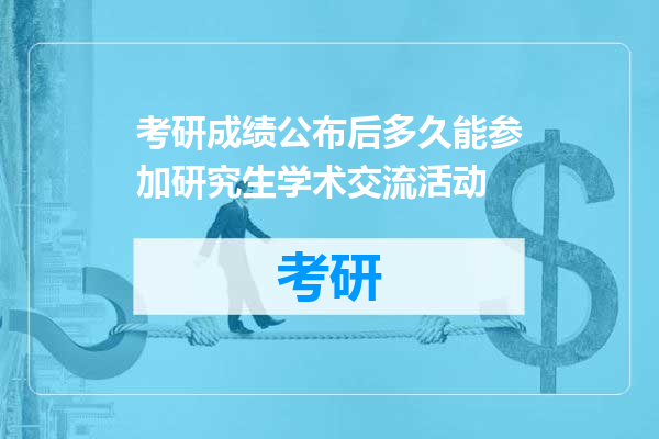 考研成绩公布后多久能参加研究生学术交流活动