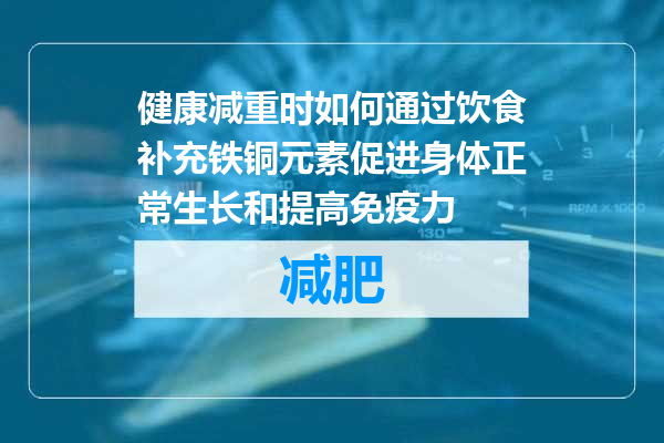 健康减重时如何通过饮食补充铁铜元素促进身体正常生长和提高免疫力