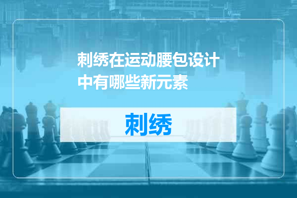 刺绣在运动腰包设计中有哪些新元素