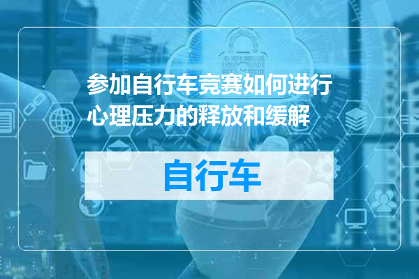 参加自行车竞赛如何进行心理压力的释放和缓解