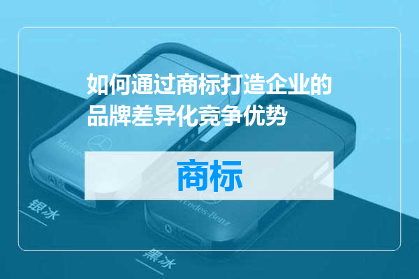 如何通过商标打造企业的品牌差异化竞争优势