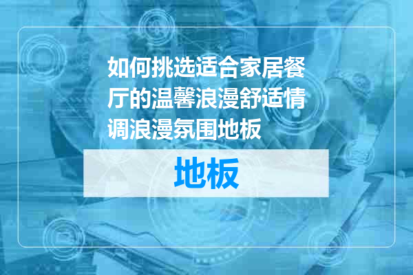 如何挑选适合家居餐厅的温馨浪漫舒适情调浪漫氛围地板
