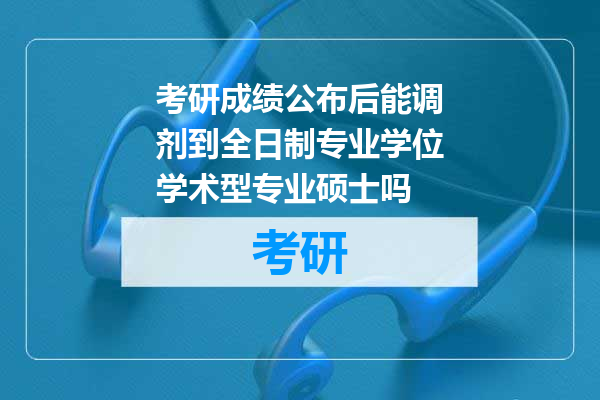 考研成绩公布后能调剂到全日制专业学位学术型专业硕士吗