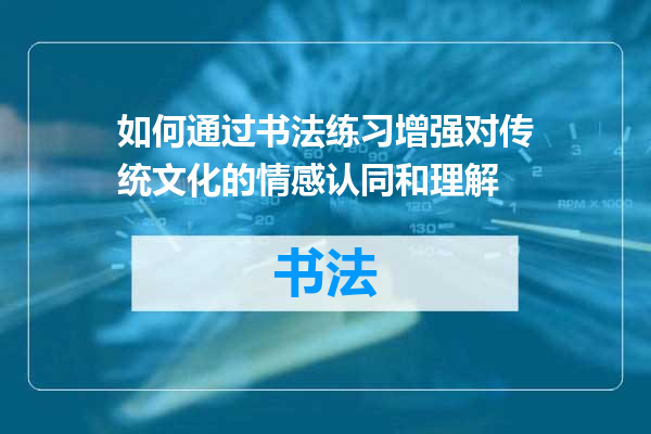 如何通过书法练习增强对传统文化的情感认同和理解