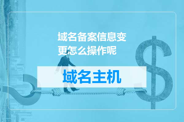 域名备案信息变更怎么操作呢