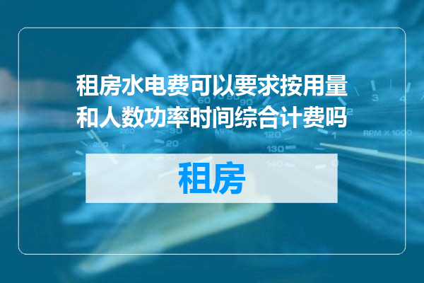 租房水电费可以要求按用量和人数功率时间综合计费吗