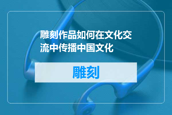 雕刻作品如何在文化交流中传播中国文化